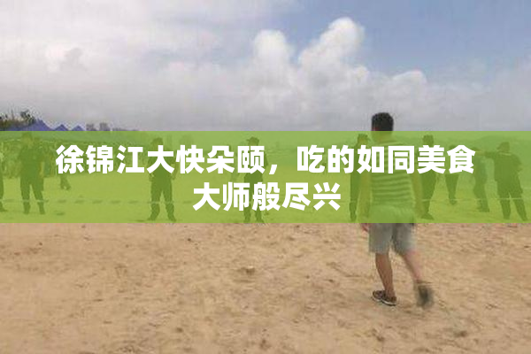 徐锦江大快朵颐，吃的如同美食大师般尽兴