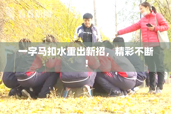 一字马扣水重出新招，精彩不断！