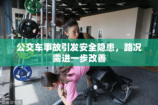 公交车事故引发安全隐患，路况需进一步改善
