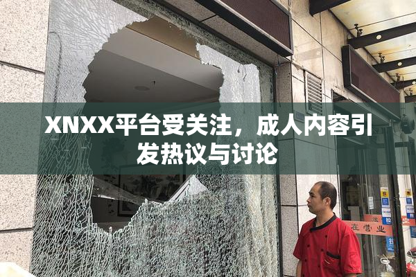 XNXX平台受关注，成人内容引发热议与讨论
