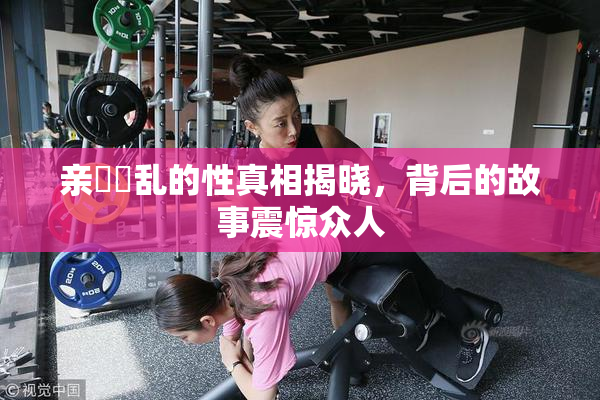 亲妺妺乱的性真相揭晓，背后的故事震惊众人