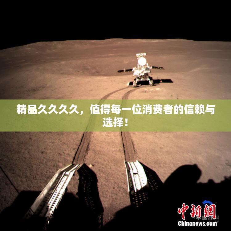 精品久久久久，值得每一位消费者的信赖与选择！
