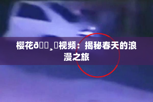 樱花🌸‌视频：揭秘春天的浪漫之旅