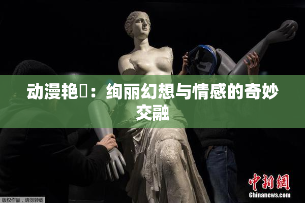 动漫艳鉧：绚丽幻想与情感的奇妙交融
