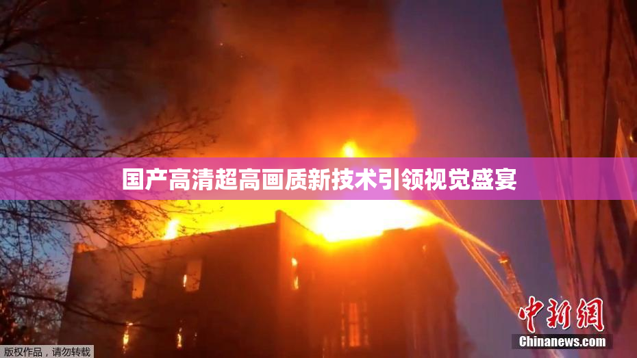 国产高清超高画质新技术引领视觉盛宴