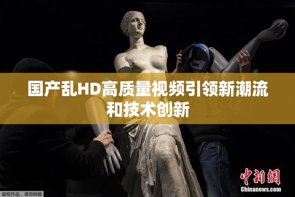 国产乱HD高质量视频引领新潮流和技术创新