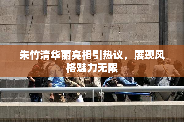 朱竹清华丽亮相引热议，展现风格魅力无限