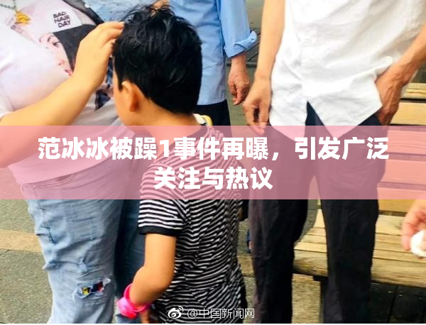 范冰冰被躁1事件再曝，引发广泛关注与热议