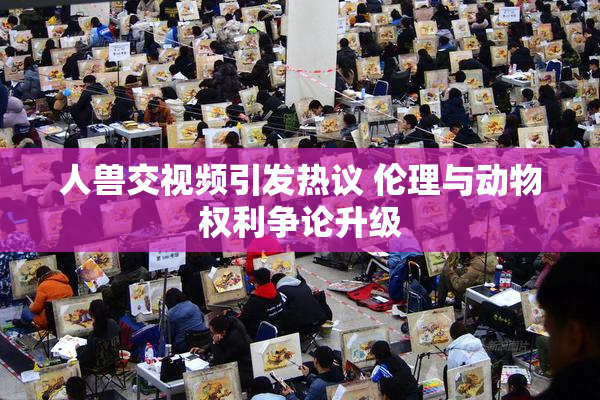 人兽交视频引发热议 伦理与动物权利争论升级