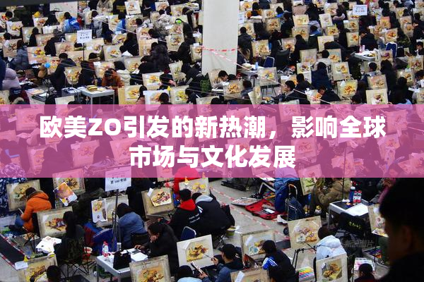 欧美ZO引发的新热潮，影响全球市场与文化发展