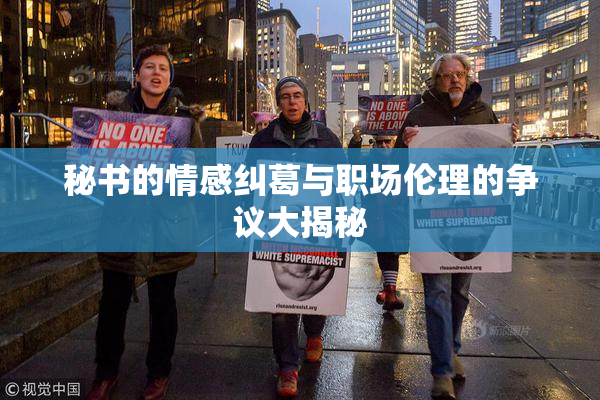 秘书的情感纠葛与职场伦理的争议大揭秘