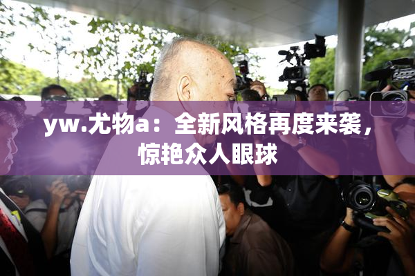 yw.尤物a：全新风格再度来袭，惊艳众人眼球