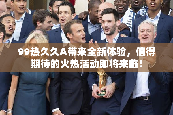 99热久久A带来全新体验，值得期待的火热活动即将来临！