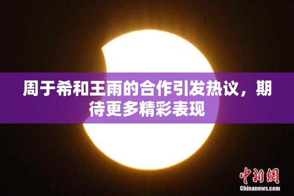 周于希和王雨的合作引发热议，期待更多精彩表现