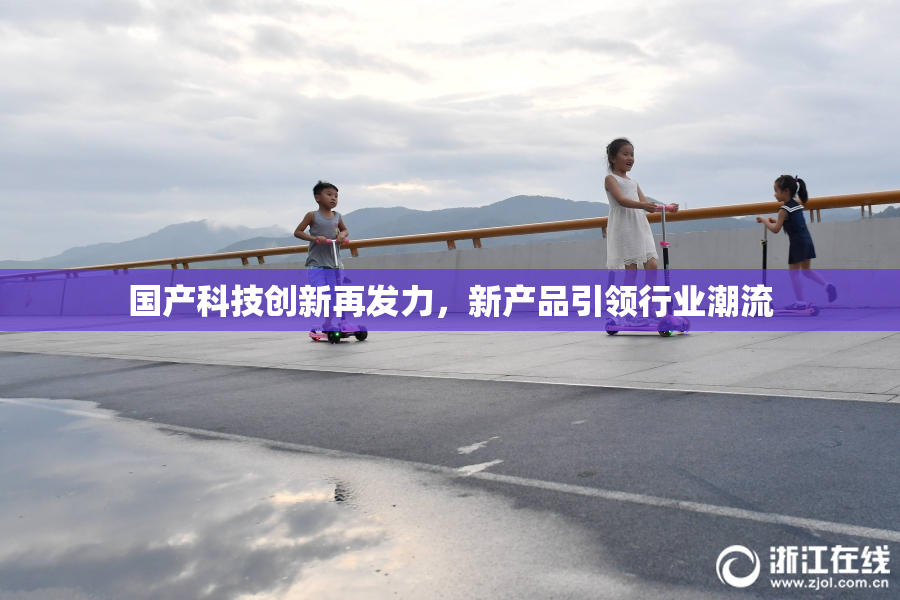 国产科技创新再发力，新产品引领行业潮流