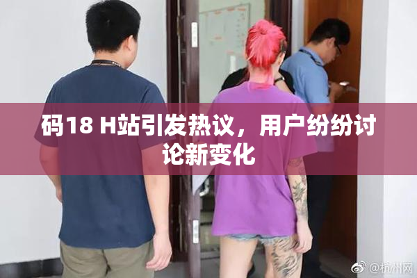 码18 H站引发热议，用户纷纷讨论新变化