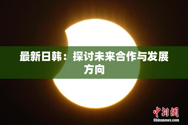 最新日韩：探讨未来合作与发展方向