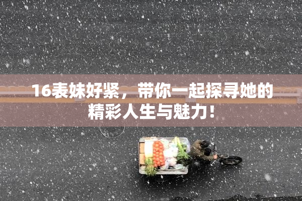 16表妹好紧，带你一起探寻她的精彩人生与魅力！