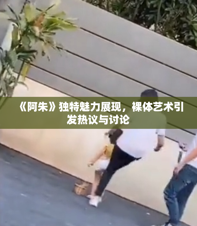 《阿朱》独特魅力展现，裸体艺术引发热议与讨论