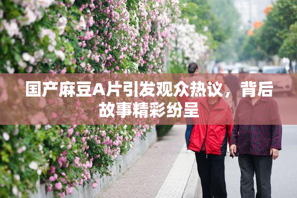 国产麻豆A片引发观众热议，背后故事精彩纷呈