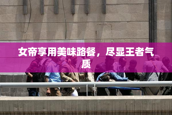 女帝享用美味路餐，尽显王者气质