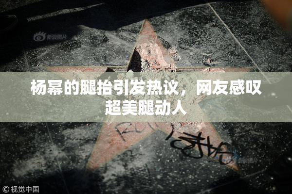 杨幂的腿抬引发热议，网友感叹超美腿动人
