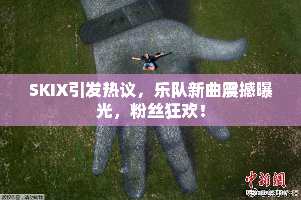 SKIX引发热议，乐队新曲震撼曝光，粉丝狂欢！