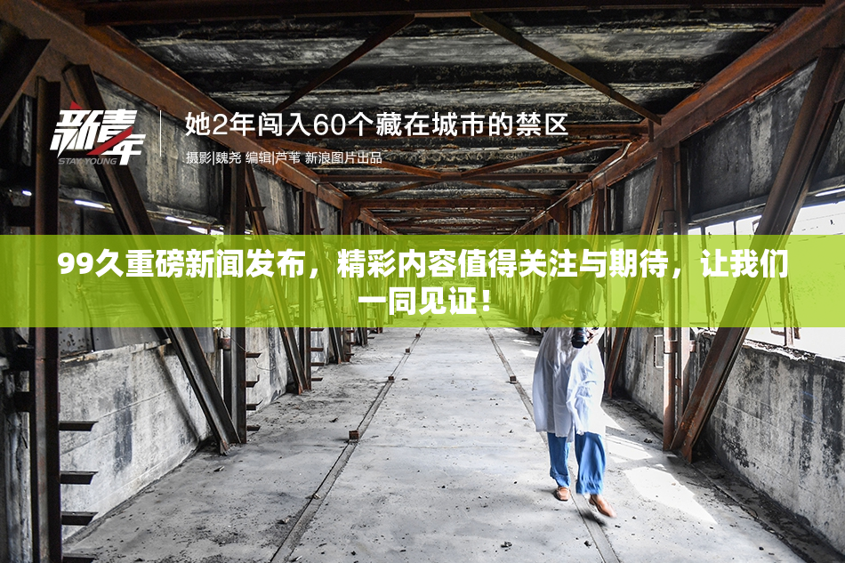 99久重磅新闻发布，精彩内容值得关注与期待，让我们一同见证！