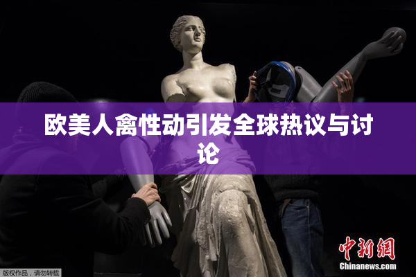 欧美人禽性动引发全球热议与讨论