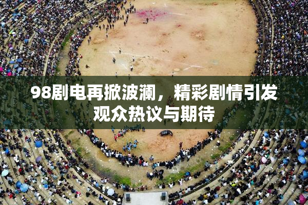 98剧电再掀波澜，精彩剧情引发观众热议与期待