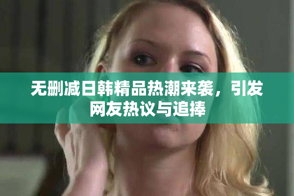 无删减日韩精品热潮来袭，引发网友热议与追捧