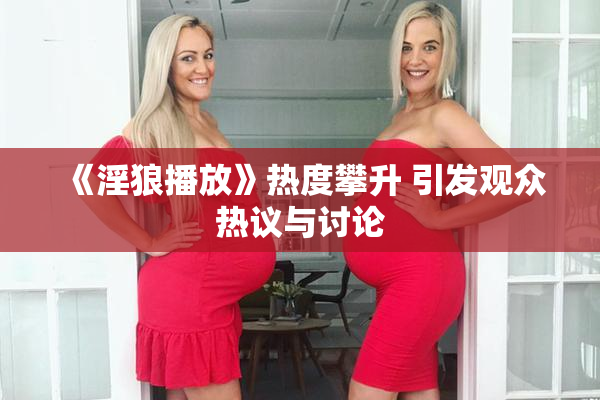 《淫狼播放》热度攀升 引发观众热议与讨论