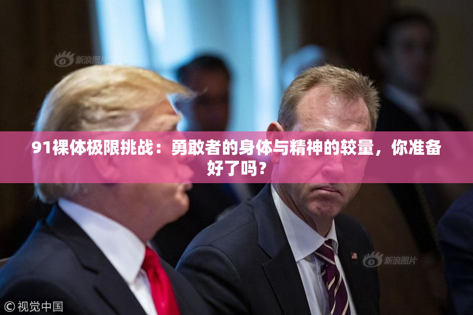 91裸体极限挑战：勇敢者的身体与精神的较量，你准备好了吗？
