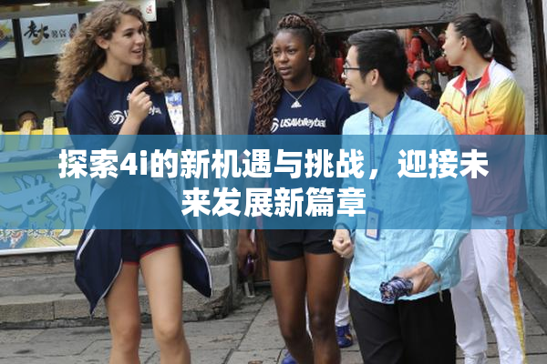 探索4i的新机遇与挑战，迎接未来发展新篇章