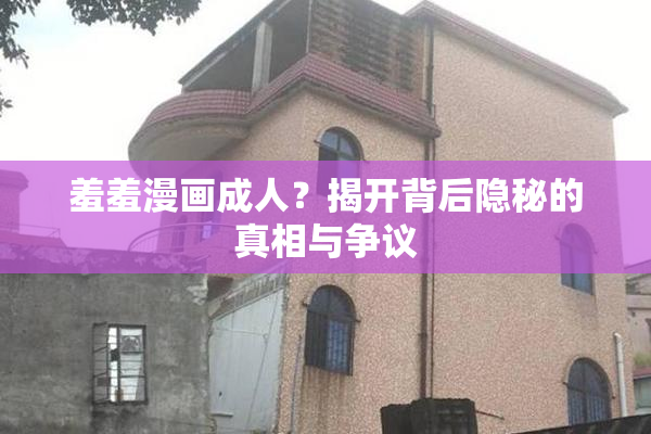 羞羞漫画成人？揭开背后隐秘的真相与争议