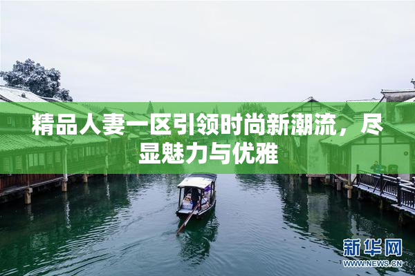 精品人妻一区引领时尚新潮流，尽显魅力与优雅