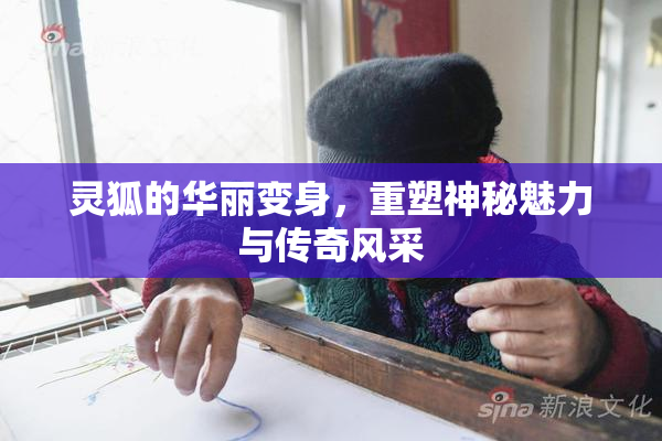 灵狐的华丽变身，重塑神秘魅力与传奇风采