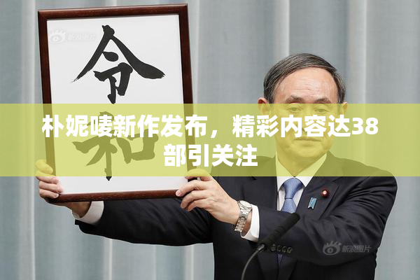 朴妮唛新作发布，精彩内容达38部引关注