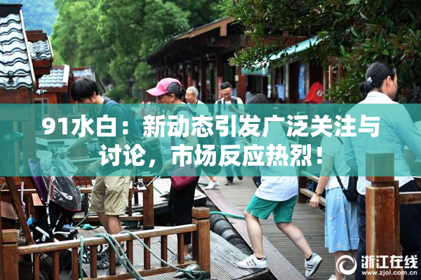91水白：新动态引发广泛关注与讨论，市场反应热烈！
