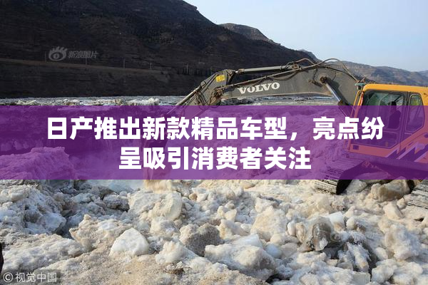 日产推出新款精品车型，亮点纷呈吸引消费者关注
