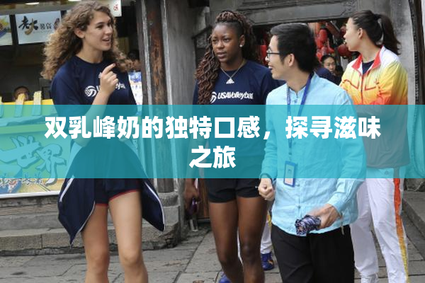 双乳峰奶的独特口感，探寻滋味之旅