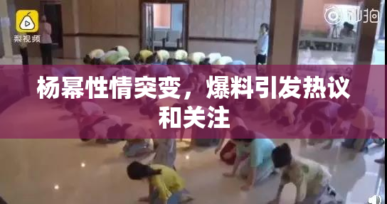 杨幂性情突变，爆料引发热议和关注