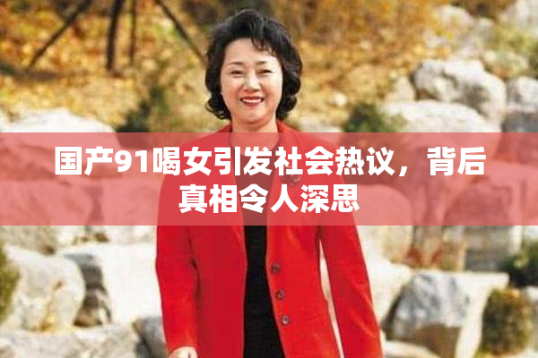 国产91喝女引发社会热议，背后真相令人深思