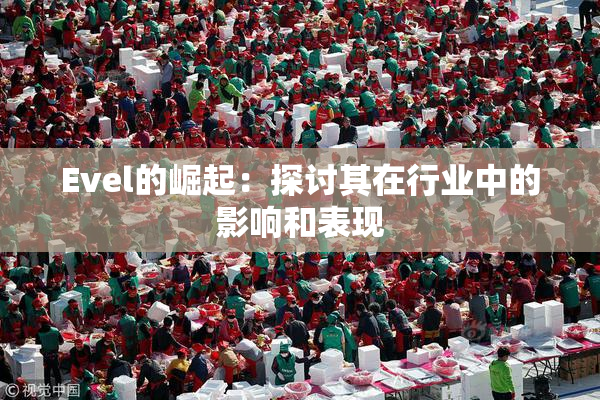 Evel的崛起：探讨其在行业中的影响和表现