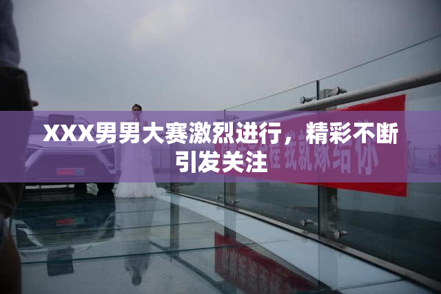 XXX男男大赛激烈进行，精彩不断引发关注