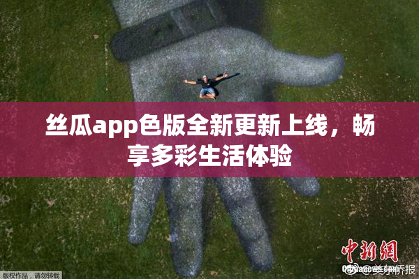 丝瓜app色版全新更新上线，畅享多彩生活体验