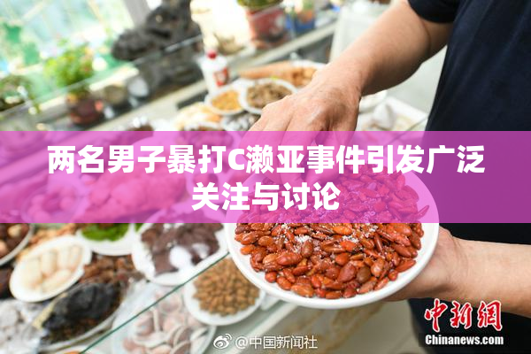 两名男子暴打C濑亚事件引发广泛关注与讨论
