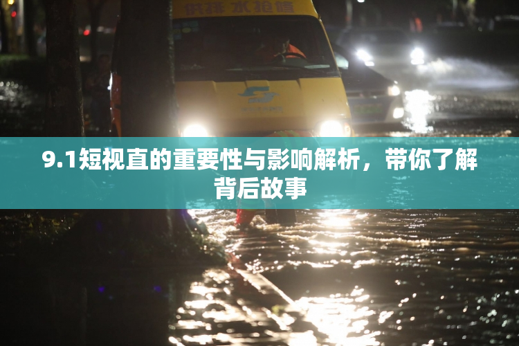 9.1短视直的重要性与影响解析，带你了解背后故事