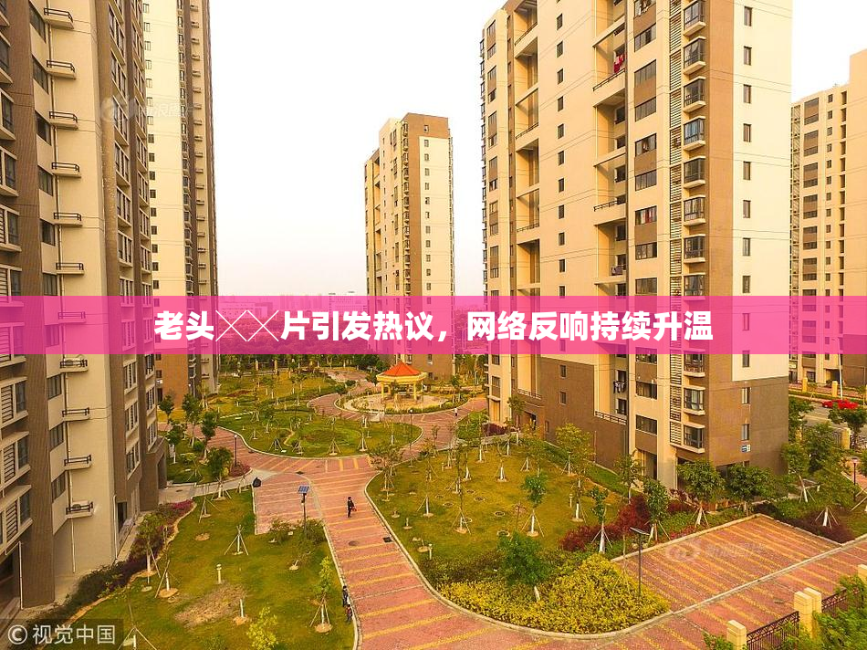 老头╳╳片引发热议，网络反响持续升温