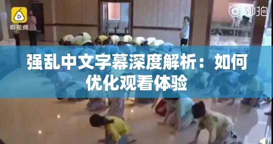 强乱中文字幕深度解析：如何优化观看体验